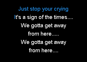 Just stop your crying

It's a sign ofthe times....

We gotta get away
from here .....

We gotta get away
from here....