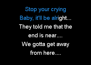 Stop your crying
Baby, it'll be alright...
They told me that the

end is near....
We gotta get away
from here....