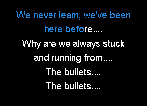 We never learn, we've been
here before...
Why are we always stuck

and running from....
The bullets....
The bullets...