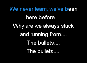 We never learn, we've been
here before...
Why are we always stuck

and running from....
The bullets....
The bullets .....