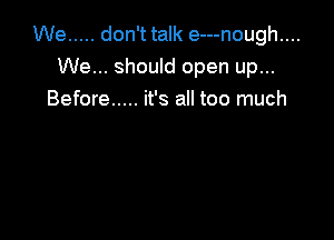 We ..... don't talk e---nough....
We... should open up...

Before ..... it's all too much