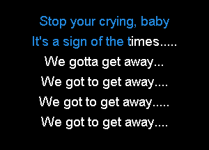 Stop your crying, baby
It's a sign ofthe times .....
We gotta get away...

We got to get away....
We got to get away .....
We got to get away....