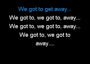 We got to get away...
We got to, we got to, away...
We got to, we got to, away...

We got to, we got to
away....