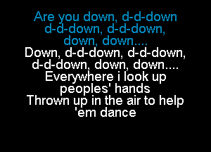Are ou down, d-d-down
d- -down, d-d-down,
down down....
Down, d-d-cfown, d-d-down,
d-d-down down, down....
Everywhere I look up
peoples' hands
Thrown up In the air to heIp
'em dance

g