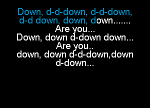 Down, d-d-down, d-d-down,

d-d down down, down .......
re ou...

Down, down -down down...
Are ou..

down, down -d-down,down
d-down...