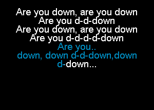 Are you down, are ou down
Are ou d-d- own
Are you own, are ou down
Are you d-d-d- -down
Are ou..
down, down -d-down,down
d-down...