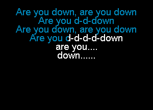Are you down, are ou down
Are ou d-d- own
Are you own, are ou down
Are you d-d-d- -down
are you....

down ......