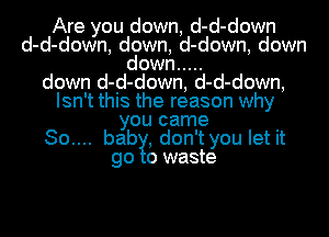 Are you down, d- d- down
d- d- down, down, d- down, down
down .....
down d-d-down, d-d-down,
Isn't this the reason why
you came
....baw, don'tyou let It
0 waste