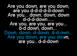Are you down are you down,
are you d-cf-d-d-d-down
Are you... down, down, down
d-d-d-down .....

Are you, are you, are you...
d-d down, down...
Down, down, d-down, d-d-own...
Are you down, are ou down,

are you.. d-d- own