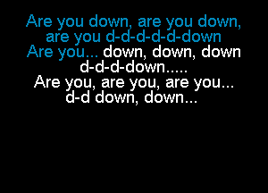 Are you down are you down,
are you d-cf-d-d-d-down
Are you... down, down, down
d-d-d-down .....

Are you, are you, are you...
d-d down, down...