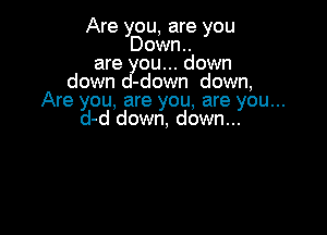 Are you, are you
Down..
are ou... down
down -down down,
Are you, are you, are you...

d-d down, down...