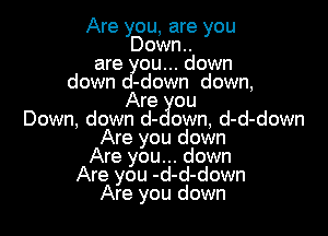 Are you, are you
Down..
are ou...down
down -down down,
Are ou

Down, down d- own, d-d-down
Are you down
Are you... down
Are you -d-d-down
Are you down