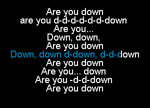 Are ou down
are you d- -d-d-d-d-down
Are you...
Down, down,
Are you down
Down, down d-down, d-d-down

Are you down

Are you... down

Are you -d-d-down

Are you down