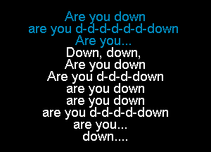 Are you down
are you d-d-d-d-d-d-down
Are you...
Down, down,
Are you down

Are you d-d-d-down
are you down
are you down
are you d-d-d-d-down
are you...
down....