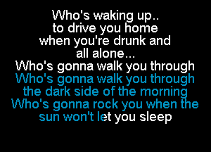 Who's waking up..
to drive you home
when you're drunk and
all alone...
Who's gonna walk you through
Who's gonna walk you through
the dark side ofthe mornin
Who's gonna rock you when t e
sun won't let you sleep