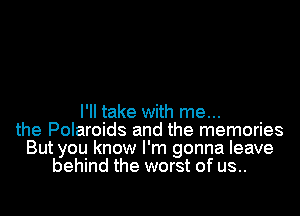 I'll take with me...
the Polaroids and the memories
But you know I'm gonna leave
behind the worst of us..