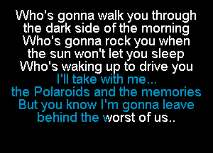 Who's gonna walk you through
the dark side ofthe morning
Who's gonna rock you when

the sun won't let you sleep
Who's waking up to drive you
I'll take with me...
the Polaroids and the memories
But you know I'm gonna leave
behind the worst of us..