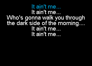 Ham mem
HaMTmem
Who's gonna walk you through
side ofthe morning...

the dar
It ain't me...
It ain't me...