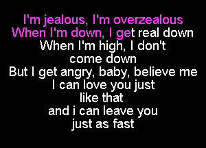 I'm jealous, I'm overzealous
When I'm down, I get real down
When I'm high, I don't
come down
But I get angry, baby, believe me
I can love you just
like that
and i can leave you
just as fast