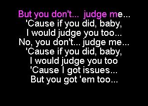 But you don't... judge me...
'Cause if you did, baby,

I would judge you too...
No, you don't... judge me...
'Cause if you did, baby,

I would judge you too
'Cause I got issues...
But you got 'em too...

g