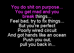 You do shit on purpose...
You get mad and you
break things...

Feel bad, try to fix things...
But you're perfect
Poorly wired circuit
And got hands like an ocean
Push you out,

pull you back in... l