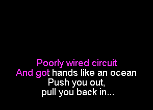 Poorly wired circuit
And got hands like an ocean
Push you out,
pull you back in...