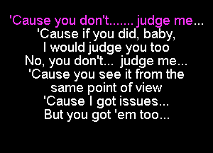 'Cause you don't ....... judge me...
'Cause if you did, baby,
I would judge you too
No, you don't... judge me...
'Cause you see it from the
same point of view
'Cause I got issues...
But you got 'em too...