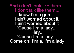 And i don't look like them...
I don'ttalk like them...
I know I'm a gem .....
I ain't worried about it,

I ain't worried about it
'Cause I'm a lady...
Hey..

'Cause I'm a lady...
Come on! I'm a, I'm a lady