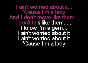 I ain't worried about it...
'Cause I'm a lady

And I don't move like them...

I don'ttalk like them ......
I know I'm a gem...
I ain't worried about it
I ain't worried about it
'Cause I'm a lady