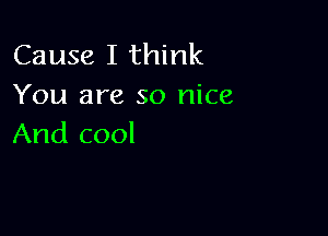 Cause I think
You are so nice

And cool