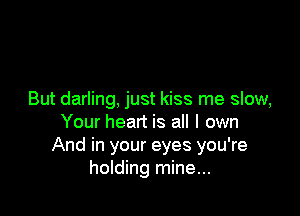 But darling, just kiss me slow,

Your heart is all I own
And in your eyes you're
holding mine...
