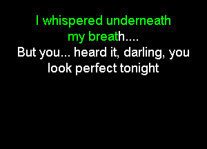 I whispered underneath
my breath....
But you... heard it, darling, you
look perfect tonight