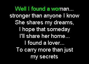 Well I found a woman...
stronger than anyone I know
She shares my dreams,

I hope that someday
I'll share her home...

I found a lover...

To carry more than just
my secrets