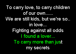 To carry love, to carry children
of our own ......
We are still kids, but we're so..
in love...
Fighting against all odds
I found a lover...
To carry more than just
my secrets