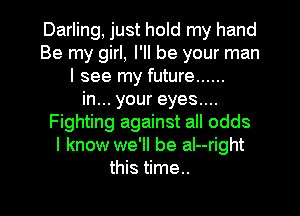 Darling, just hold my hand
BernygkLPHbeyourwmn
I see my future ......
inu.youreyesnu
Fighting against all odds
I know we'll be al--right

this time.. I