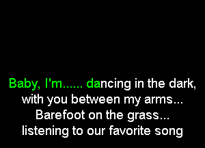Baby, I'm ...... dancing in the dark,
with you between my arms...
Barefoot on the grass...
listening to our favorite song
