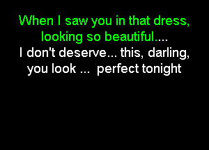 When I saw you in that dress,
looking so beautiful....
I don't deserve... this, darling,
you look perfect tonight