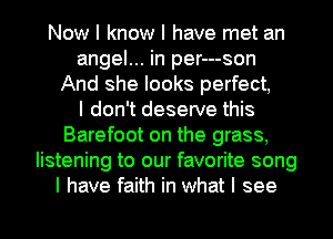 Now I know I have met an
angel... in per---son
And she looks perfect,

I don't deserve this
Barefoot on the grass,
listening to our favorite song
I have faith in what I see