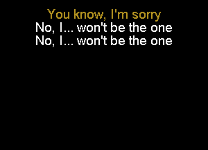 You know, I'm sorry
No, I... won't be the one
No, I... won't be the one