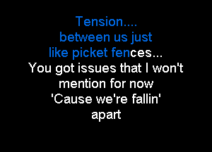 Tension....
between us just
like picket fences...
You got issues that I won't

mention for now
'Cause we're fallin'
apan