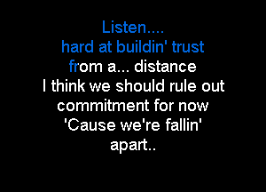 Listen....
hard at buildin' trust
from a... distance
I think we should rule out

commitment for now
'Cause we're fallin'
apan