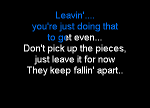 Leavin'....
you're just doing that
to get even...
Don't pick up the pieces,

just leave it for now
They keep fallin' apart.