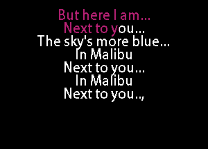But here I am...

Next to you...

The sky's more blue...
n Malibu

Next to you...

In Malibu
Next to you..,