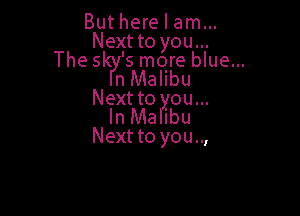 But here I am...

Next to you...

The sky's more blue...
n Malibu

Next to you...

In Malibu
Next to you..,
