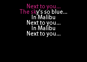 Next to you...

The s 's so blue...
llrinalibu

Next to you...
In Malibu

Next to you...