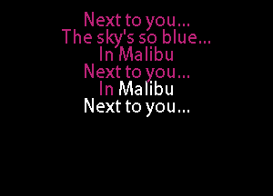 Next to you...

The sky's so blue...
In Malibu
Nextto ou...

In Ma ibu

Next to you...