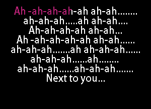 Ah -ah-ah-ah-ah ah-ah ........
ah-ah-ah ..... ah ah-ah....
Ah-ah-ah-ah ah-ah...

Ah -ah-ah-ah-ah ah-ah ......
ah-ah-ah ....... ah ah-ah-ah ......
ah-ah-ah ...... ah ........
ah-ah-ah ...... ah-ah-ah .......
Next to you...