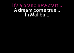 It's a brand new start...

A dream come true...
In Malibu...