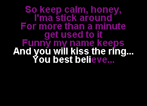 So keep palm, honey,
I'ma stuck around
For more than a minute
get used to it
Funny m name keeps
And ou WI I kissithe rung...
ou best believe...