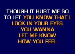 THOUGH IT HURT ME 50
TO LET YOU KNOW THAT I
LOOK IN YOUR EYES
YOU WANNA
LET ME KNOW
HOW YOU FEEL